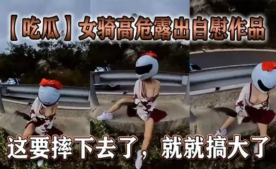 【吃瓜】女骑高危露出自慰作品,这要摔下去了,就就搞大了。