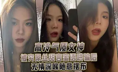 高.冷气质.女神被.穷屌.丝甜言蜜.语哄骗.后无情.深喉.随意摆布