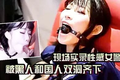 AV现场实录性感女警被黑人和国人双洞齐下