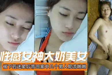 性感女神大奶美女被下药迷晕后带回家中几个男人轮流啪啪射颜激动人心啊