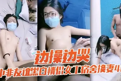 老黑太动作粗暴把眼镜妹弄疼男友生气中非友谊黑白情侣女工宿舍换妻4P边操边哭