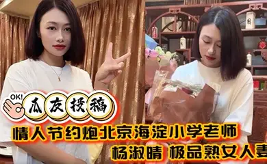 【瓜友投稿】情人节约炮北京海淀小学老师 杨淑晴 极品熟女人妻 又饥渴又会玩 40岁的老肥逼太降火了!