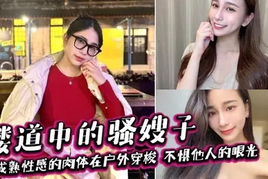 【嫂子乱伦】楼道中的骚嫂子,成熟性感的肉体在户外穿梭,不惧他人的眼光,善良的小嫂子