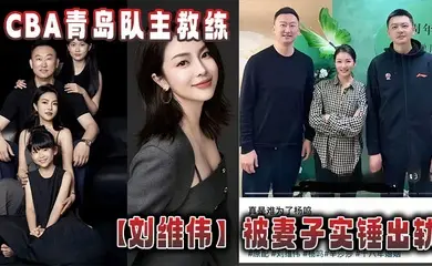 CBA青岛队主教练【刘维伟】被妻子实锤出轨