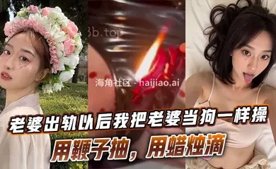 老婆出轨以后我把老婆当狗一样操，用鞭子抽，用蜡烛滴