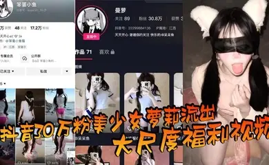 抖音30万粉美少女萝莉流出大尺度福利视频,看过直呼女菩萨在世,真是反差极了!