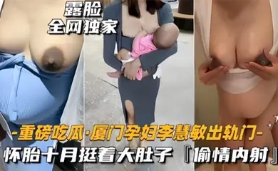 重磅吃瓜厦门骚货孕妇李慧敏挺着大肚子还出去找野男人操乳晕奶水狂流内射流白浆