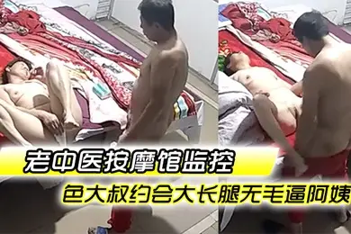 老中医按摩馆监控破解偸拍专门霍霍人妻熟女的色大叔约会大长腿无毛逼阿姨饥渴难耐脱光直接就干无套内射
