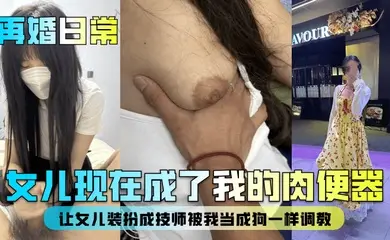 【再婚日常】女儿现在成了我的肉便器!让女儿装扮成技师被我当成狗一样调教!