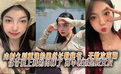 内射久别重逢的黑丝长靴秘书,无数次高潮估计爱上我的肉棒了,高中表妹是我女友