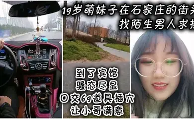 19岁萌妹子在石家庄的街头找陌生男人求操,到了宾馆骚态尽显,口交69道具插穴让小哥满意