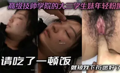高级技师学院的大三学生妹年轻粉嫩,请吃了一顿饭,就被我下药迷奸了,爽歪歪。