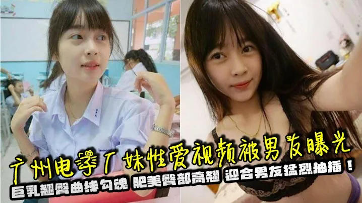 广州电子厂妹性爱视频被男友曝光巨乳翘臀曲线勾魂肥美臀部高翘迎合男友猛烈抽插