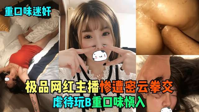 重口猎奇 迷奸极品网红主播惨遭密云拳交虐待玩B重口味慎入