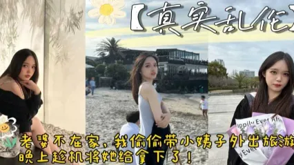 姐夫与小姨子乱伦 趁老婆不在家带着小姨旅游直接拿下 挑逗下就饥渴难耐吃着我鸡巴 无套骑乘拼命扭动 直面狂操内射灌满骚逼 封面