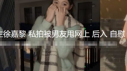 河南师大研究生 徐嘉黎 私拍性爱视频被男友甩网上外流 自慰 被无套鸡巴后入抽插骚逼 性爱热舞全曝光 封面