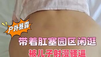海角社区 户外暴露，带着肛塞园区闲逛，别人门前狗爬，被儿子射漫骚逼 封面