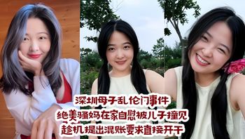 深圳母子乱伦门事件：绝美骚妈在家自慰被儿子撞见，趁机提出混账要求直接开干 封面