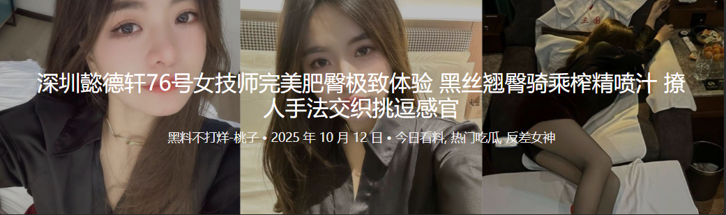 深圳懿德轩76号女技师完美肥臀极致体验 黑丝翘臀骑乘榨精喷汁 撩人手法交织挑逗感官 封面