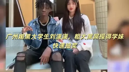 探花约啪 广州大学生刘潇潇媚黑实拍 约啪大黑屌疯狂输出 学妹快速抽插失神瞬间高清流出 封面