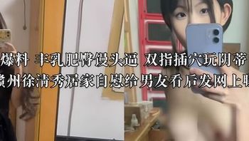 独家爆料 丰乳肥臀馒头逼 双指插穴玩阴蒂 江西赣州徐清秀居家自慰给男友看后发网上曝光 封面