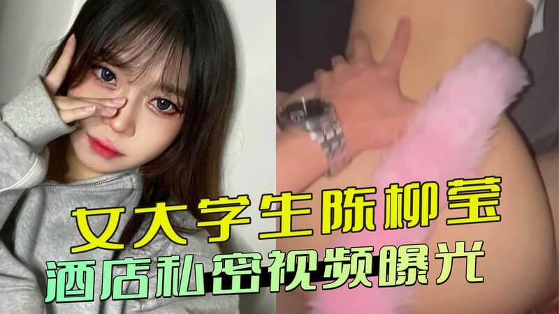 女大学生陈柳莹酒店私密视频外流！疑被男友调教，火辣画面曝光网络引热议，尺度大胆令人脸红心跳！