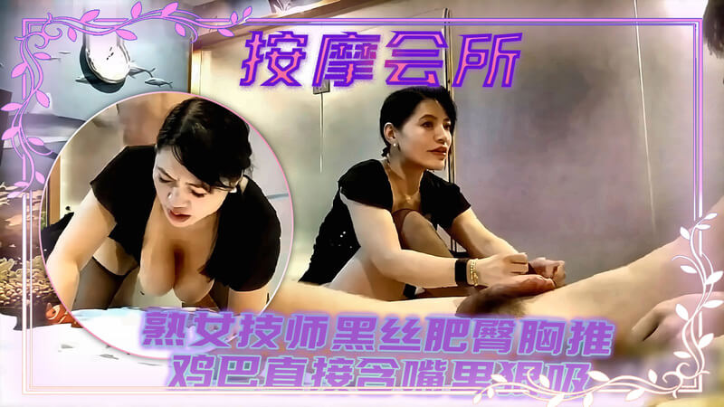 按摩会所熟女技师 直接鸡巴含嘴里狠吸