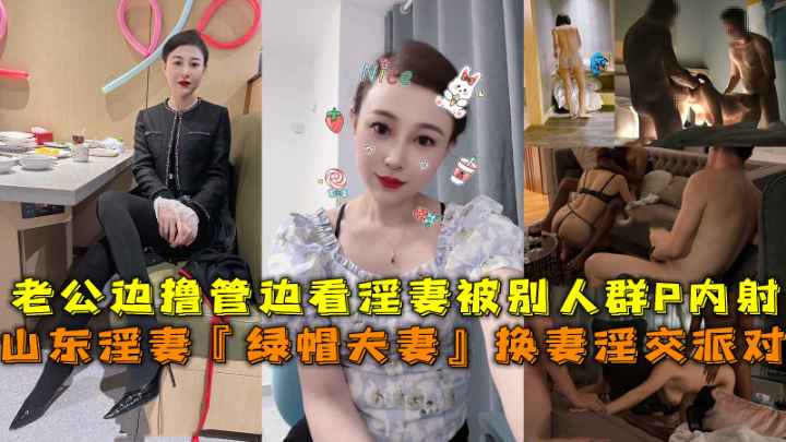 山东绿帽夫妻私密派对 老公手动刺激欣赏别男内射自己的淫妻