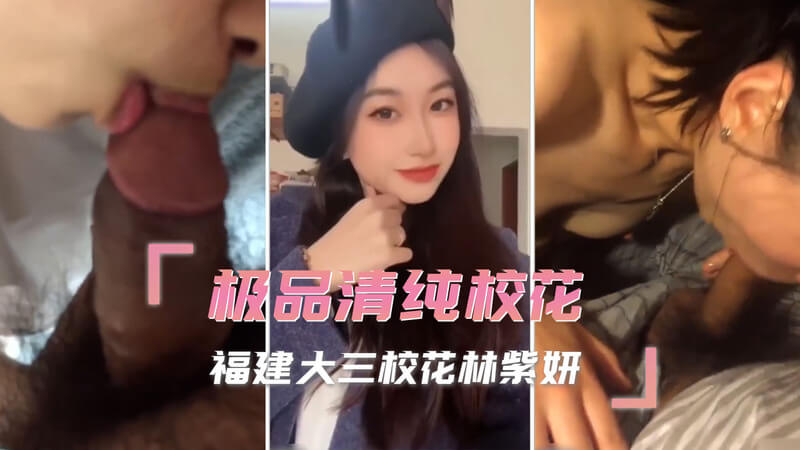 福建校花林紫妍私密自拍流出，清纯少女口交前男友泄愤。