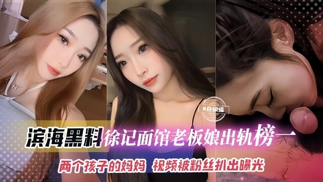 滨海黑料 徐记面馆老板娘出轨榜一大哥 不雅视频曝光