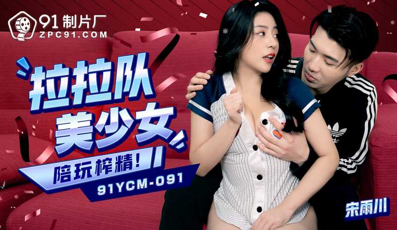 91制片厂啦啦队美少女私房陪玩，制服诱惑榨精，口爆内射享艳遇