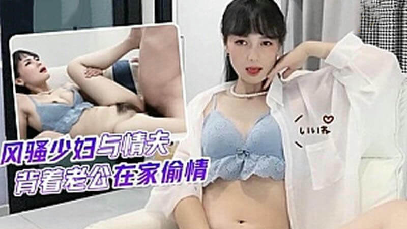 风骚少妇与情夫，背着老公在家偷情球球