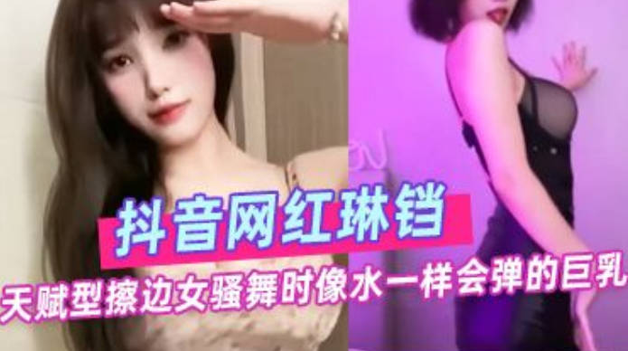 抖音网红琳铛的巨乳之舞，天赋美乳的极致诱惑，主播界的性感女神！