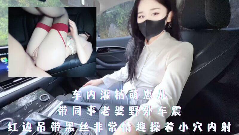 车内灌精萌崽儿-带同事老婆野外车震，红边吊带黑丝非常情趣操着小穴内射
