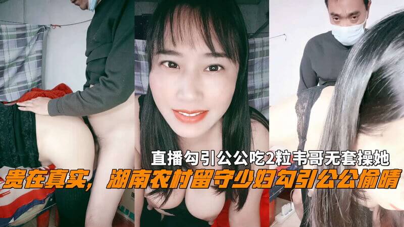 湖南农村留守骚儿媳 勾引老公公直播吃伟哥无套狂干