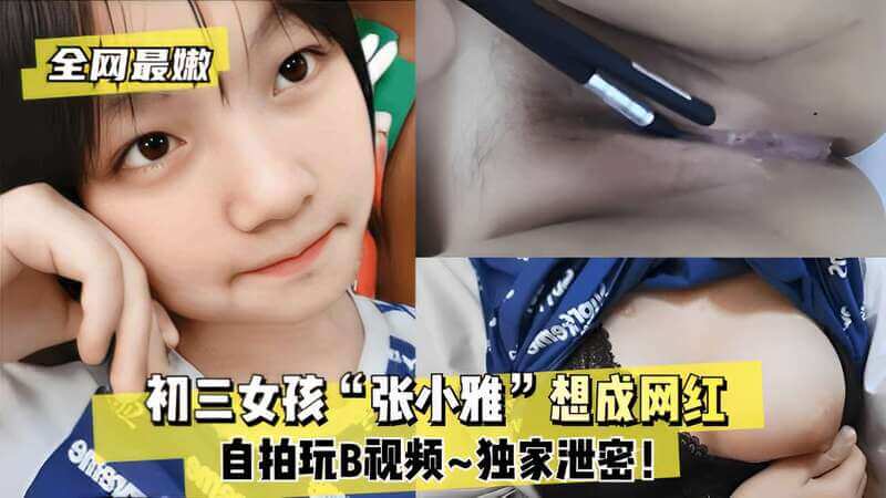 张补雅想成网红，自拍B视频流出！独家泄密！嫩妹子私密写真，大尺度无下限~ 自拍玩B无禁忌，青春肉體私密大放送！