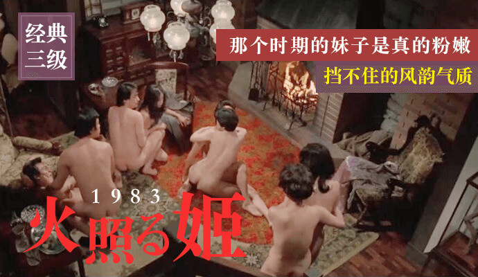 经典三级，火照姬1983，风华绝代，那时的妹子真粉嫩，浑身散发着乱伦风韵，淫语撩人，挡不住的诱惑。
