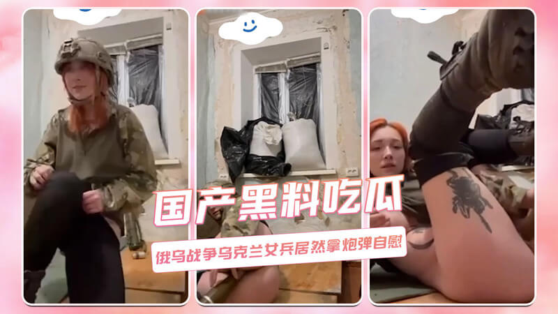 国产黑料吃瓜：俄乌战争女兵自慰玩炮弹？热门事件引发争议！
