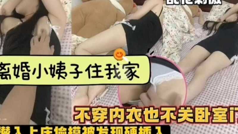 离婚小姨子住我家，穿着暴露不关门，半夜溜进我房被逮个正着，直接内射硬上！