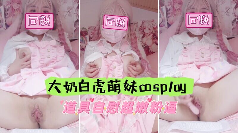 大奶白虎萌妹Cosplay，嫩粉逼自慰道具助阵，嫩妹子欲火焚身。
