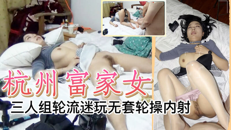 杭州富家女被三人 轮流迷玩无套轮操内射