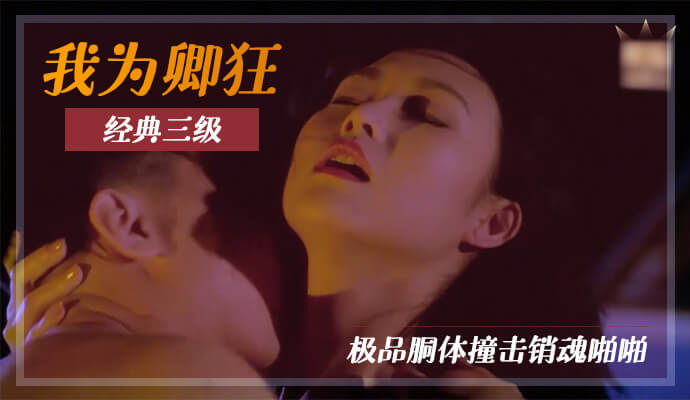 经典三级，我为卿狂，极品胴体销魂撞击，肌肤相亲金币相映，助你开启销魂夜。
