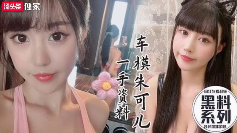网红黑料极品巨乳车模朱可儿性感私拍，抖音女神自曝啪啪视频流出！
