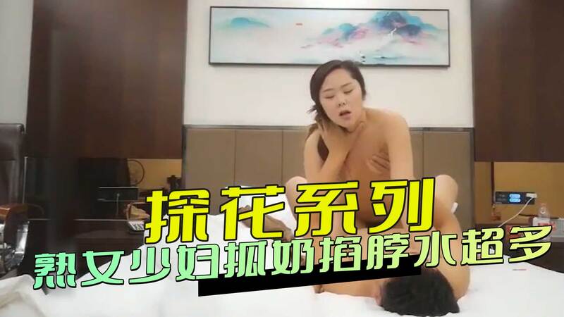 探花系列：熟女少妇撩情，抓奶掐脖快感水超多