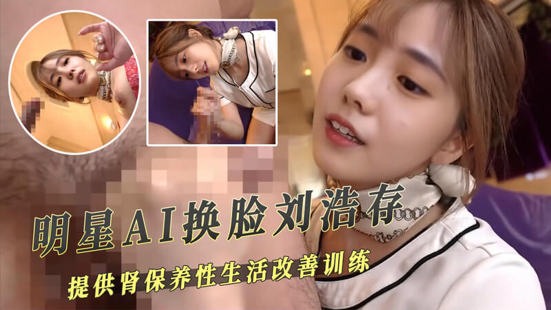 刘浩存AI换脸 保养性爱改善训练大尺度视频