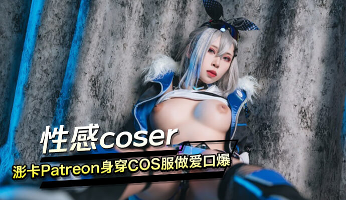 特感女Coser浵卡Patreon私拍，COS紧身装诱惑口爆自拍流出！