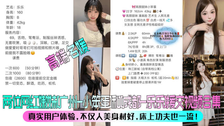两位网红嫩妹：广州小笨蛋&成都乐乐，她们的援交视频合集大曝光！不仅颜值高、身材好，更重要的是她们的床上功夫也是一流水平，技术全面，让你体验不一样的快感~ 快来感受她们的魅力吧，绝对让你欲罢不能！#网红##援交#