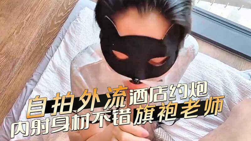酒店约炮内射身材性感少妇旗袍老师，口交深喉技艺高超，爱吃鸡巴内射B粉嫩多汁。