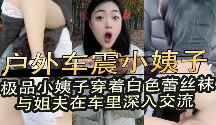 户外姐夫与小姨子车震乱伦,白色蕾丝袜下的激情交流