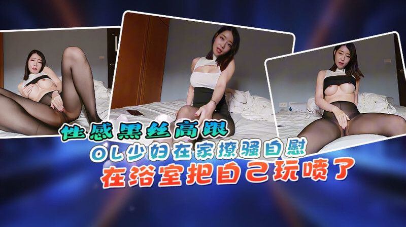 性感黑丝OL少妇在家撩骚自慰 在浴室把自己玩喷了